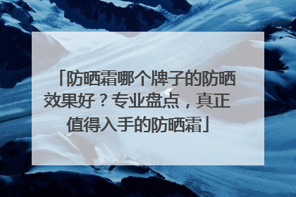 防晒霜哪个牌子的防晒效果好？专业盘点，真正值得入手的防晒霜