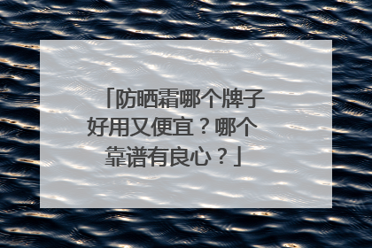 防晒霜哪个牌子好用又便宜？哪个靠谱有良心？
