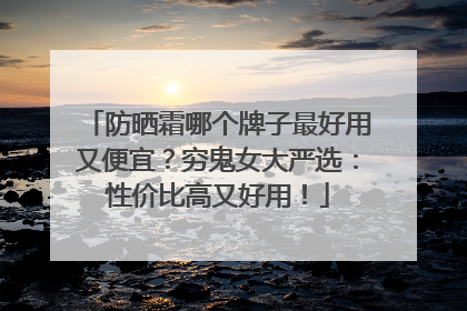 防晒霜哪个牌子最好用又便宜？穷鬼女大严选：性价比高又好用！