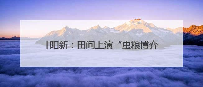 阳新：田间上演“虫粮博弈”看生物武器扭转“战局”