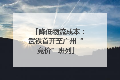 降低物流成本：武铁首开至广州“竞价”班列