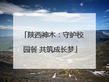 陕西神木：守护校园餐 共筑成长梦