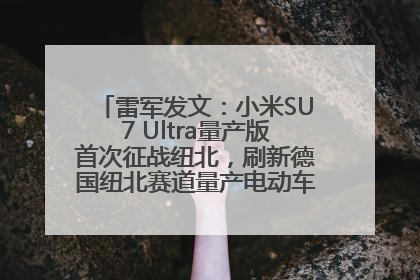 雷军发文：小米SU7 Ultra量产版首次征战纽北，刷新德国纽北赛道量产电动车圈速纪录，成为纽北史上最速量产电动车