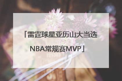 雷霆球星亚历山大当选NBA常规赛MVP