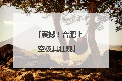 震撼！合肥上空极其壮观