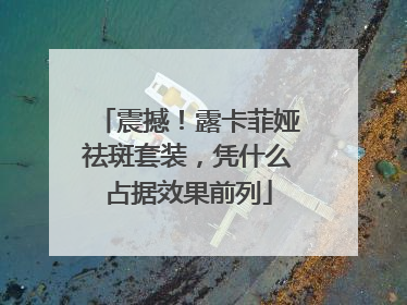 震撼！露卡菲娅祛斑套装，凭什么占据效果前列