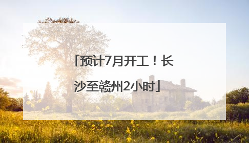 预计7月开工！长沙至赣州2小时