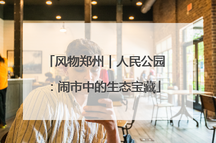风物郑州｜人民公园：闹市中的生态宝藏