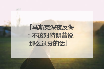 马斯克深夜反悔：不该对特朗普说那么过分的话