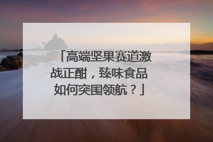 高端坚果赛道激战正酣，臻味食品如何突围领航？