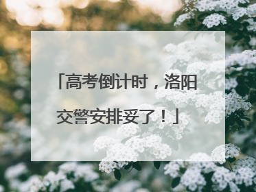 高考倒计时，洛阳交警安排妥了！