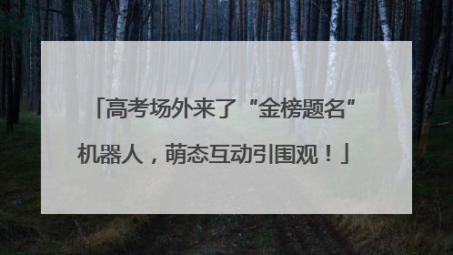 高考场外来了“金榜题名”机器人，萌态互动引围观！