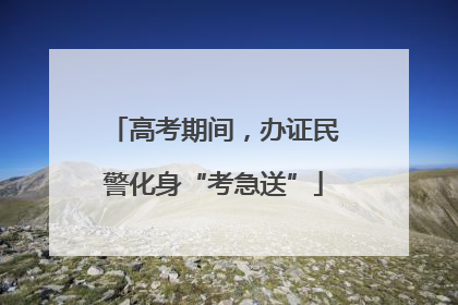 高考期间，办证民警化身“考急送”