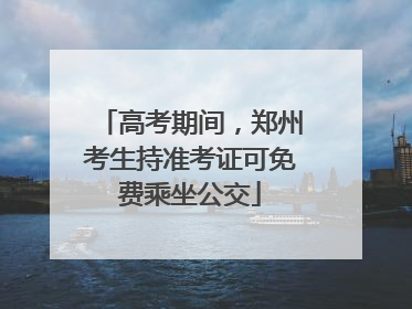 高考期间，郑州考生持准考证可免费乘坐公交