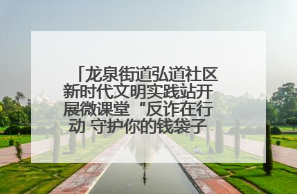 龙泉街道弘道社区新时代文明实践站开展微课堂“反诈在行动 守护你的钱袋子”反诈宣讲活动