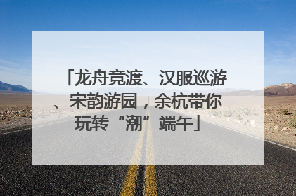 龙舟竞渡、汉服巡游、宋韵游园，余杭带你玩转“潮”端午