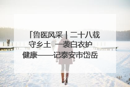 鲁医风采｜二十八载守乡土  一袭白衣护健康——记泰安市岱岳区满庄镇卫生院院长、主任医师张宝喜