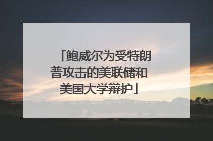 鲍威尔为受特朗普攻击的美联储和美国大学辩护