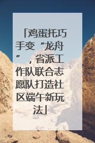 鸡蛋托巧手变“龙舟”，省派工作队联合志愿队打造社区端午新玩法