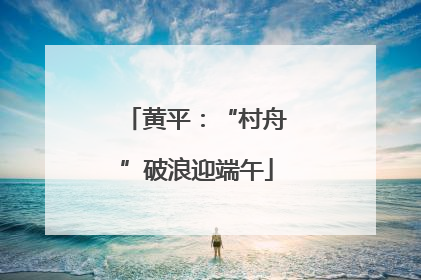 黄平：“村舟”破浪迎端午