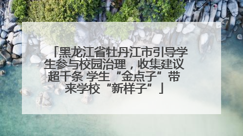 黑龙江省牡丹江市引导学生参与校园治理，收集建议超千条 学生“金点子”带来学校“新样子”