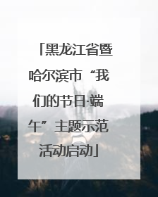 黑龙江省暨哈尔滨市“我们的节日·端午”主题示范活动启动