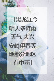黑龙江今明天多降雨天气 大兴安岭伊春等地部分地区有中雨