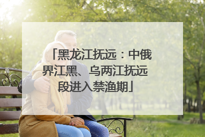 黑龙江抚远：中俄界江黑、乌两江抚远段进入禁渔期
