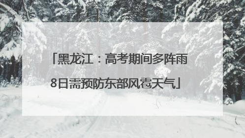 黑龙江：高考期间多阵雨 8日需预防东部风雹天气