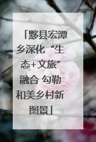 黟县宏潭乡深化“生态+文旅”融合 勾勒和美乡村新图景