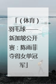（体育）羽毛球——新加坡公开赛：陈雨菲夺得女单冠军