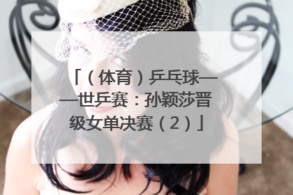 （体育）乒乓球——世乒赛：孙颖莎晋级女单决赛（2）