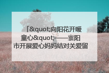 "向阳花开暖童心"——襄阳市开展爱心妈妈结对关爱留守困境儿童庆"六一"活动