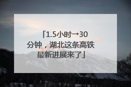 1.5小时→30分钟，湖北这条高铁最新进展来了