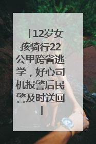 12岁女孩骑行22公里跨省逃学，好心司机报警后民警及时送回