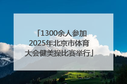1300余人参加 2025年北京市体育大会健美操比赛举行
