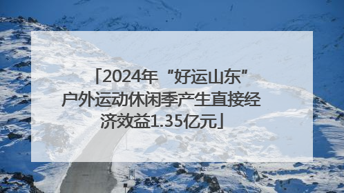 2024年“好运山东”户外运动休闲季产生直接经济效益1.35亿元
