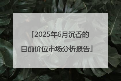2025年6月沉香的目前价位市场分析报告