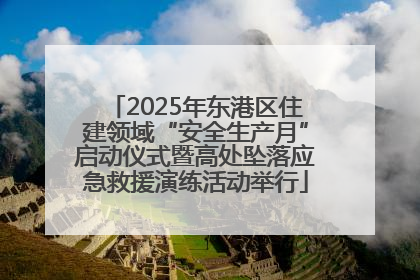 2025年东港区住建领域“安全生产月”启动仪式暨高处坠落应急救援演练活动举行