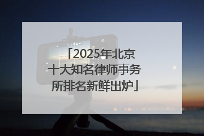 2025年北京十大知名律师事务所排名新鲜出炉