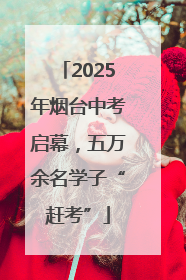 2025年烟台中考启幕，五万余名学子“赶考”