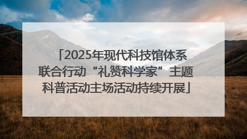 2025年现代科技馆体系联合行动“礼赞科学家”主题科普活动主场活动持续开展