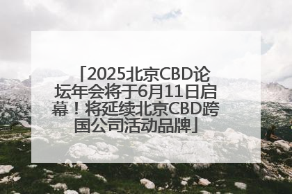 2025北京CBD论坛年会将于6月11日启幕！将延续北京CBD跨国公司活动品牌