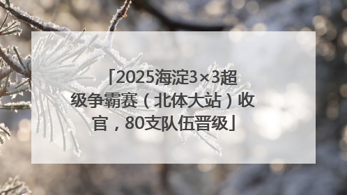2025海淀3×3超级争霸赛（北体大站）收官，80支队伍晋级