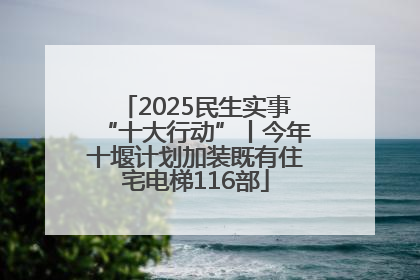 2025民生实事“十大行动”丨今年十堰计划加装既有住宅电梯116部