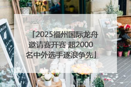 2025福州国际龙舟邀请赛开赛 超2000名中外选手逐浪争先