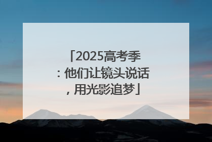 2025高考季：他们让镜头说话，用光影追梦