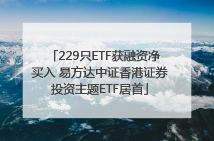 229只ETF获融资净买入 易方达中证香港证券投资主题ETF居首