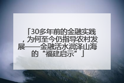 30多年前的金融实践，为何至今仍指导农村发展——金融活水润泽山海的“福建启示”