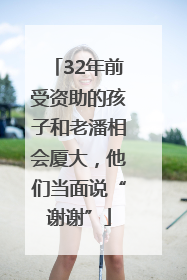 32年前受资助的孩子和老潘相会厦大，他们当面说“谢谢”
